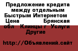 Предложение кредита между отдельным Быстрым Интернетом › Цена ­ 50 000 - Брянская обл., Клинцы г. Услуги » Другие   